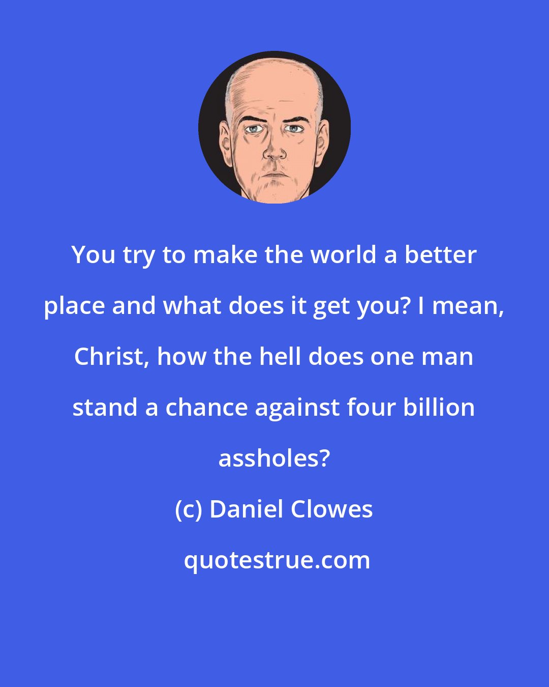 Daniel Clowes: You try to make the world a better place and what does it get you? I mean, Christ, how the hell does one man stand a chance against four billion assholes?