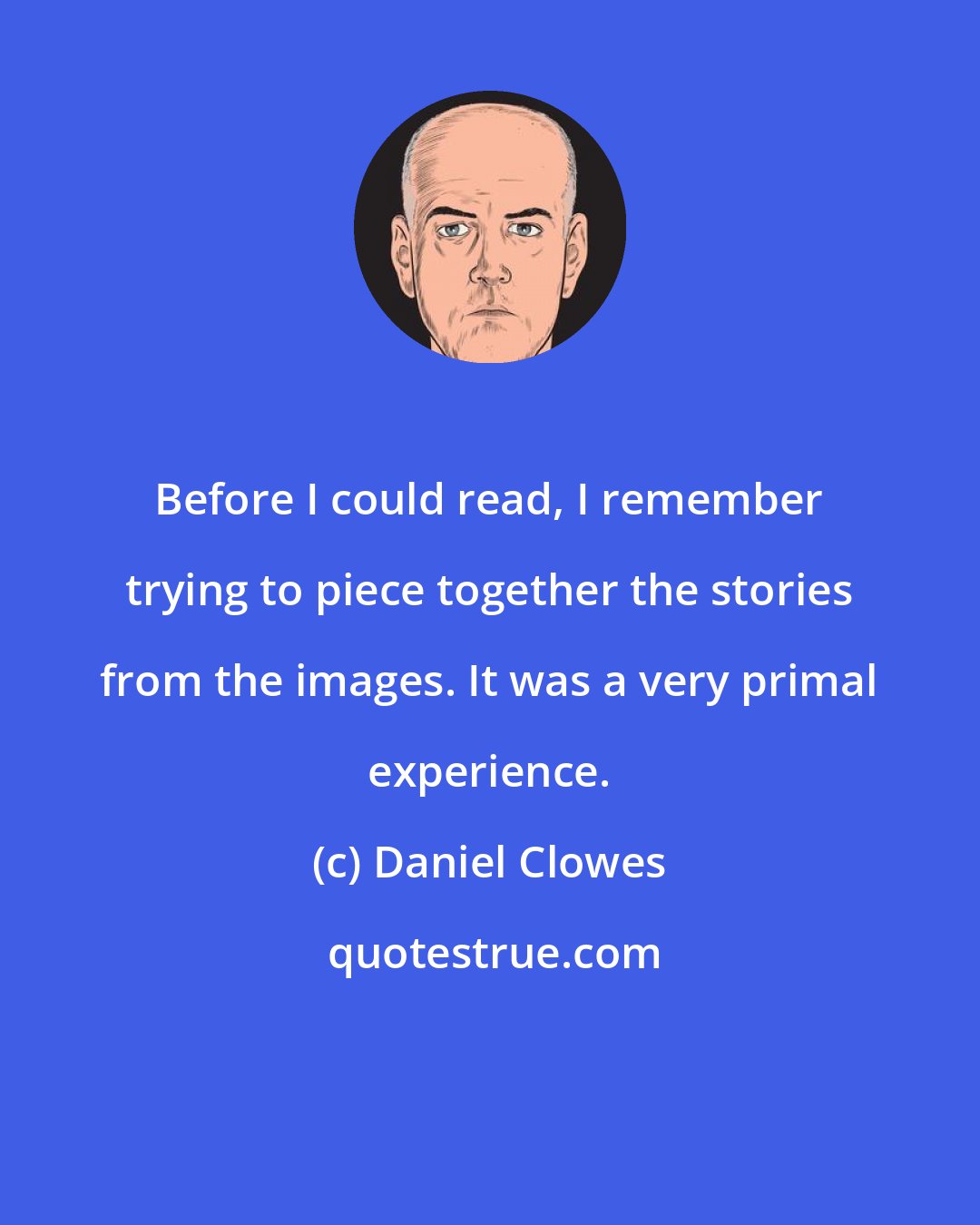 Daniel Clowes: Before I could read, I remember trying to piece together the stories from the images. It was a very primal experience.