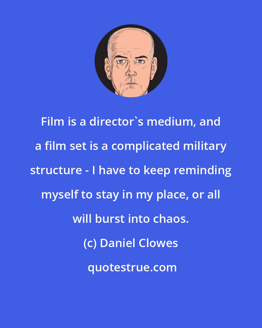 Daniel Clowes: Film is a director's medium, and a film set is a complicated military structure - I have to keep reminding myself to stay in my place, or all will burst into chaos.