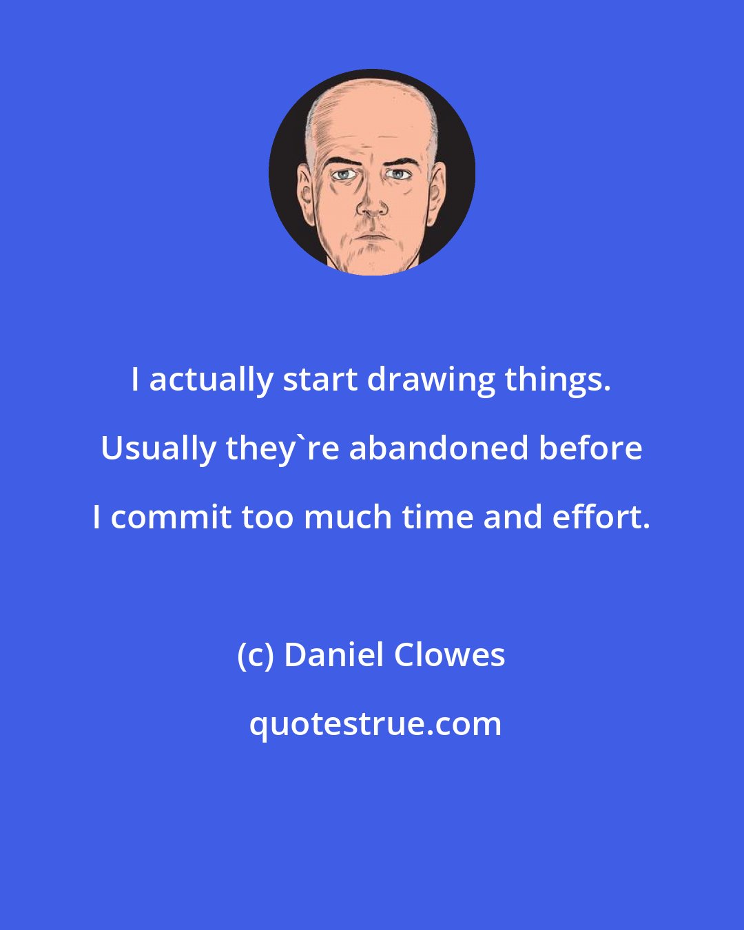 Daniel Clowes: I actually start drawing things. Usually they're abandoned before I commit too much time and effort.