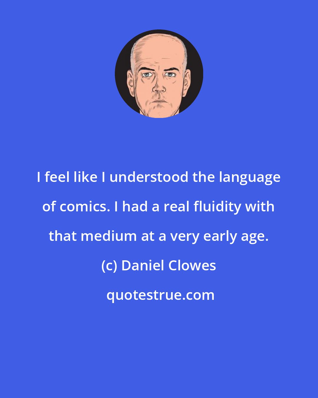 Daniel Clowes: I feel like I understood the language of comics. I had a real fluidity with that medium at a very early age.