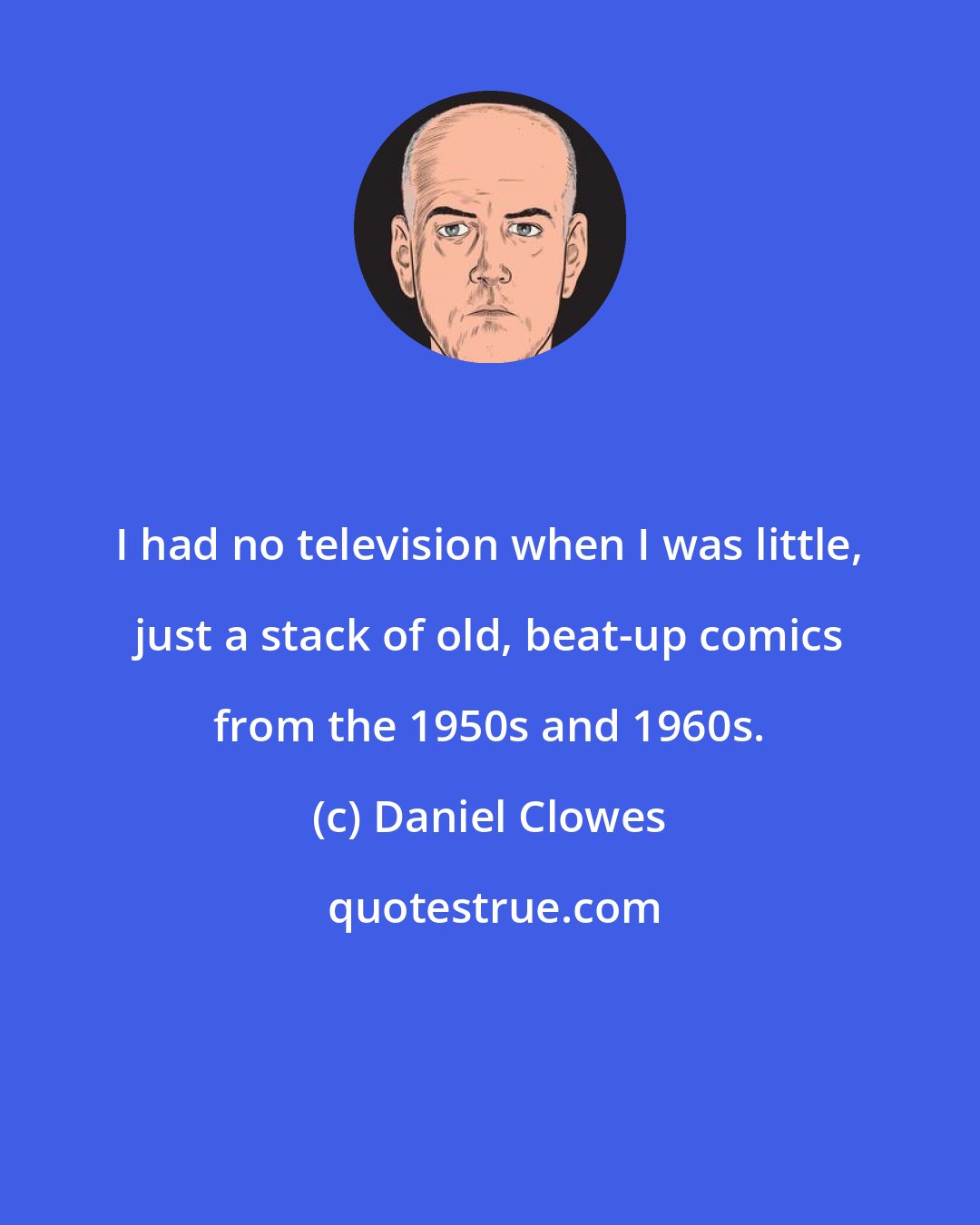 Daniel Clowes: I had no television when I was little, just a stack of old, beat-up comics from the 1950s and 1960s.