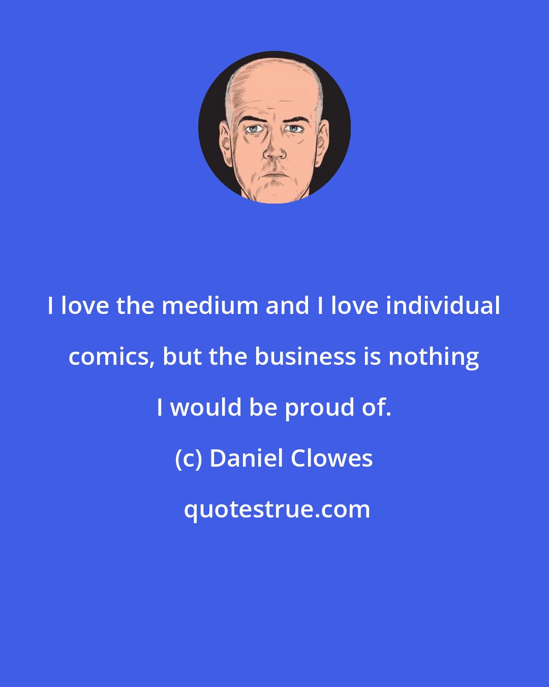 Daniel Clowes: I love the medium and I love individual comics, but the business is nothing I would be proud of.