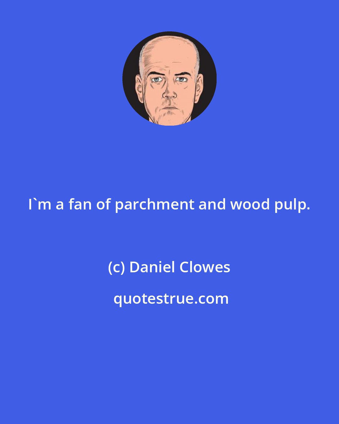 Daniel Clowes: I'm a fan of parchment and wood pulp.