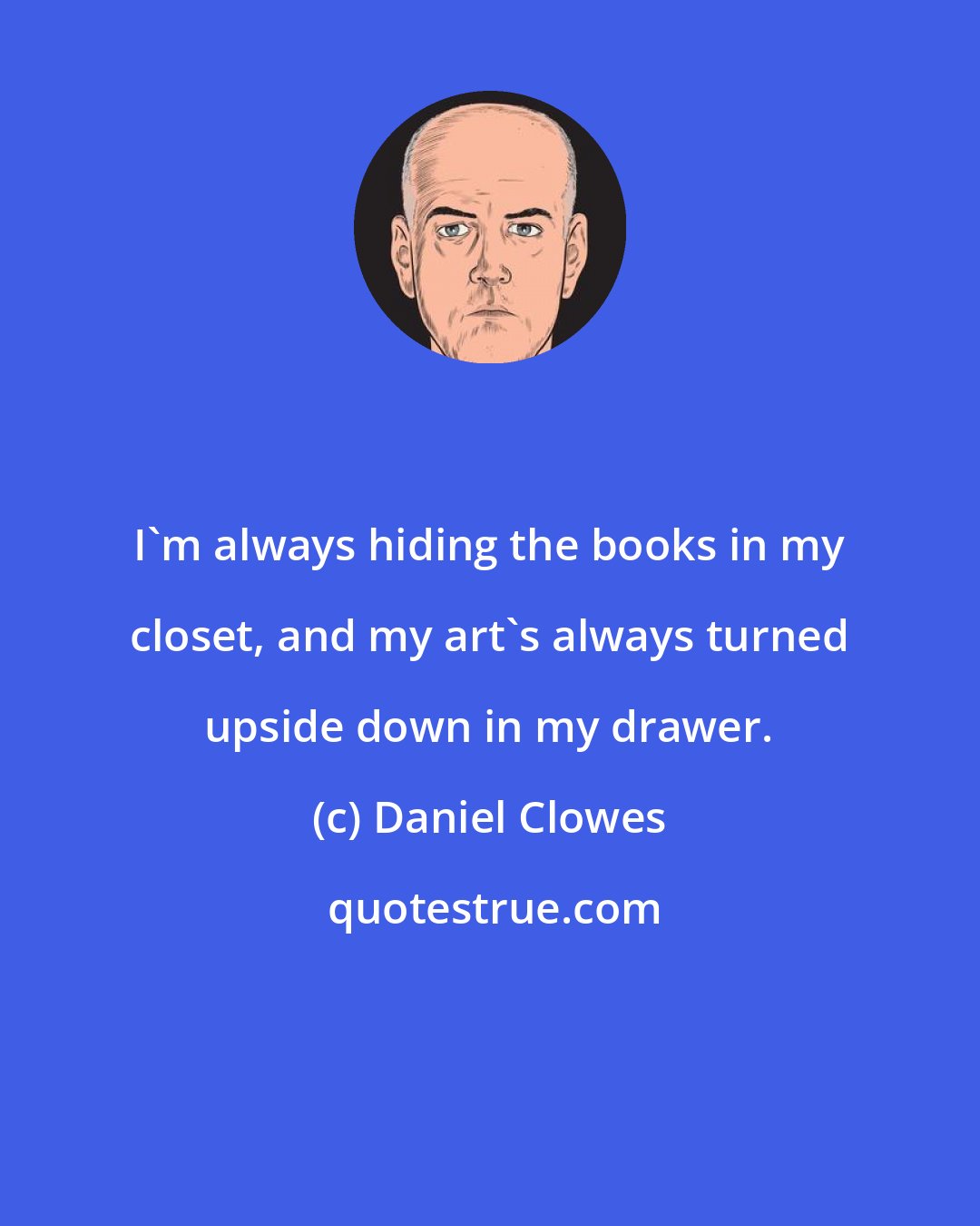 Daniel Clowes: I'm always hiding the books in my closet, and my art's always turned upside down in my drawer.