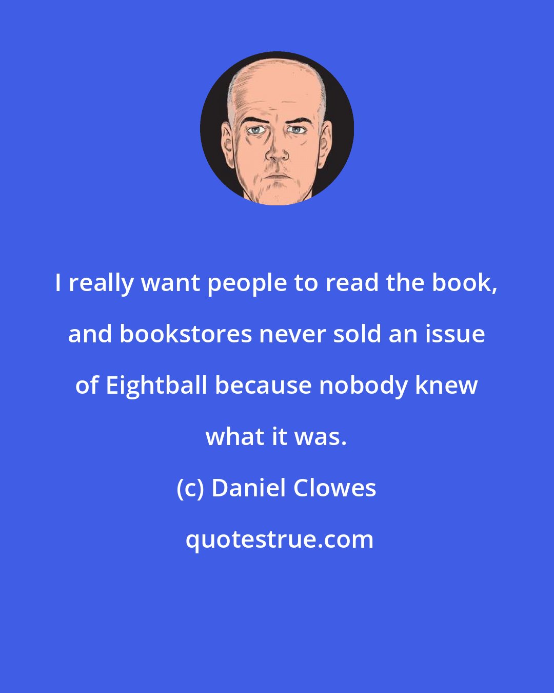 Daniel Clowes: I really want people to read the book, and bookstores never sold an issue of Eightball because nobody knew what it was.