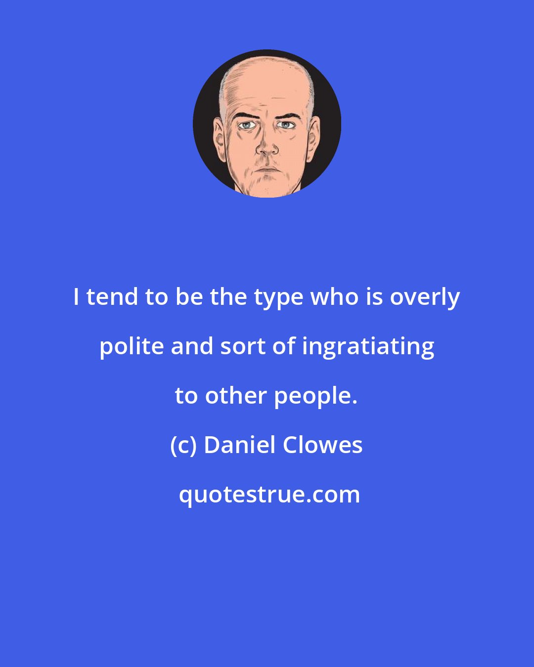 Daniel Clowes: I tend to be the type who is overly polite and sort of ingratiating to other people.