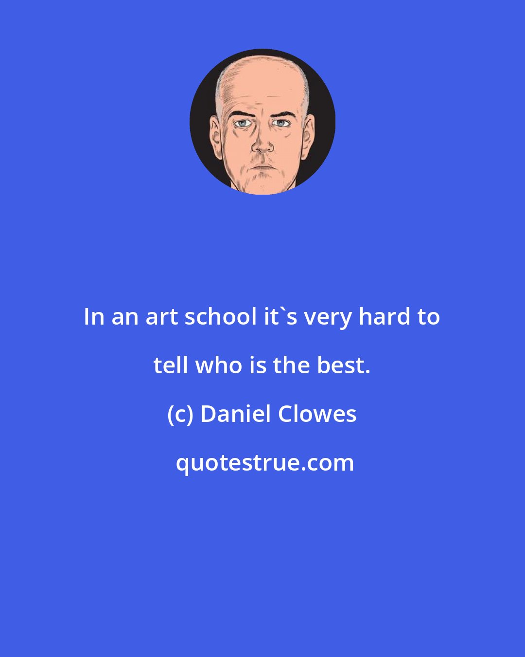 Daniel Clowes: In an art school it's very hard to tell who is the best.