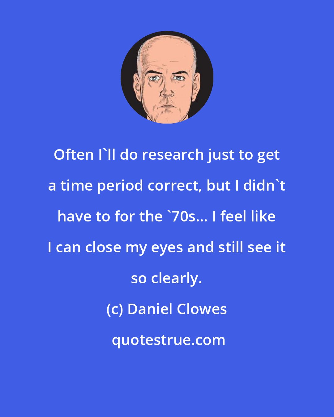 Daniel Clowes: Often I'll do research just to get a time period correct, but I didn't have to for the '70s... I feel like I can close my eyes and still see it so clearly.