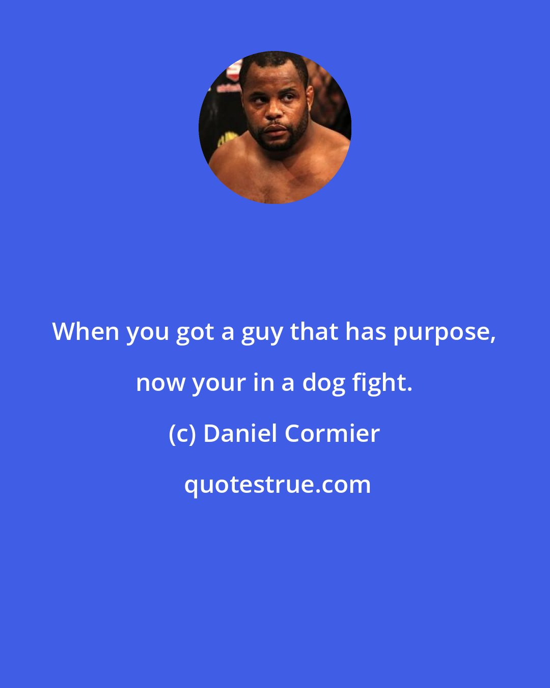 Daniel Cormier: When you got a guy that has purpose, now your in a dog fight.