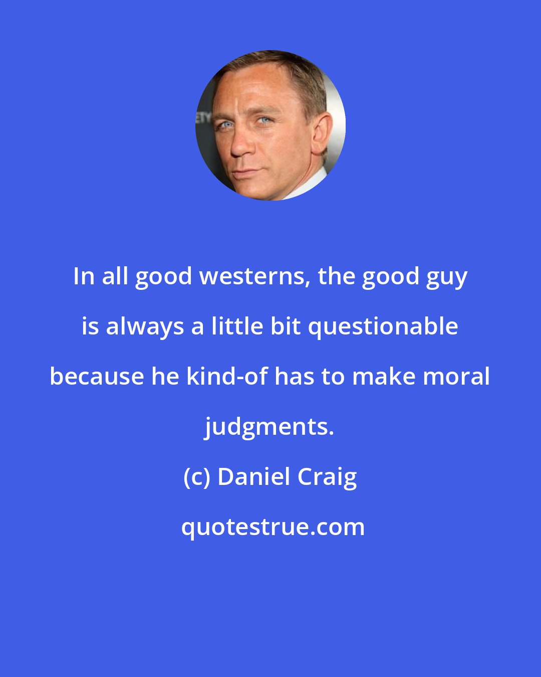 Daniel Craig: In all good westerns, the good guy is always a little bit questionable because he kind-of has to make moral judgments.