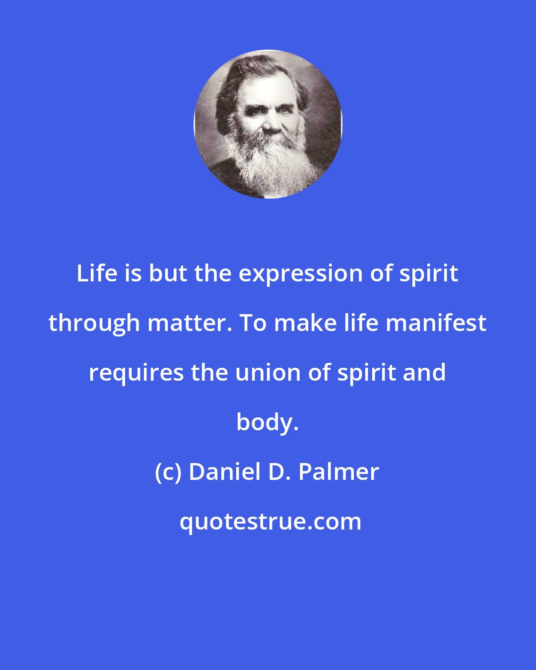 Daniel D. Palmer: Life is but the expression of spirit through matter. To make life manifest requires the union of spirit and body.