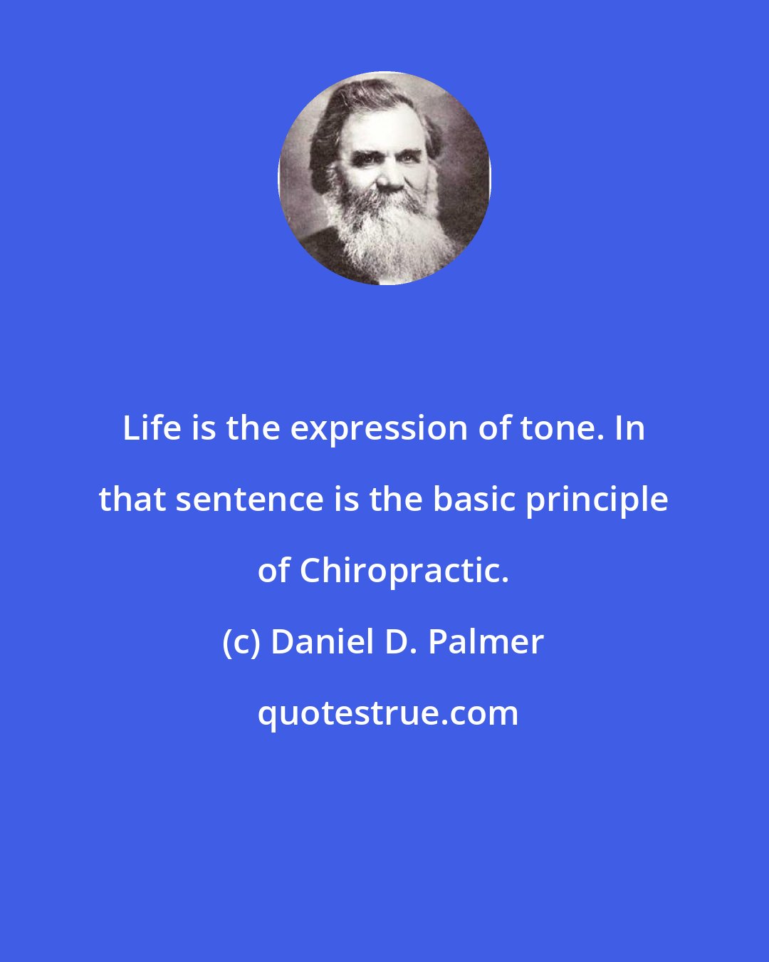 Daniel D. Palmer: Life is the expression of tone. In that sentence is the basic principle of Chiropractic.