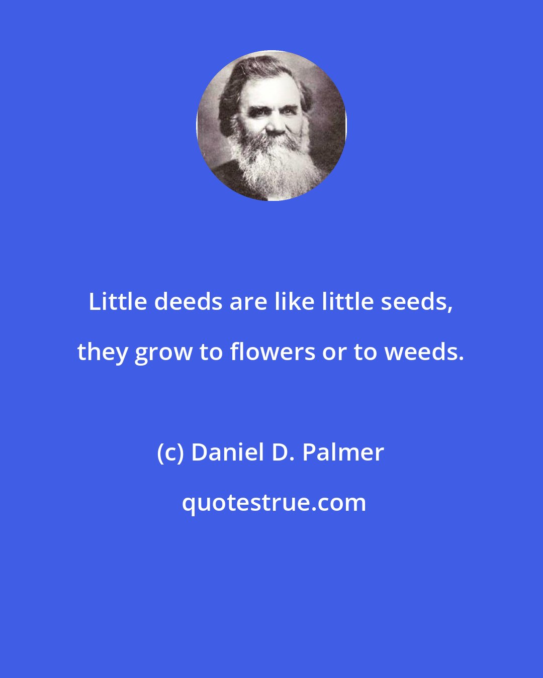 Daniel D. Palmer: Little deeds are like little seeds, they grow to flowers or to weeds.