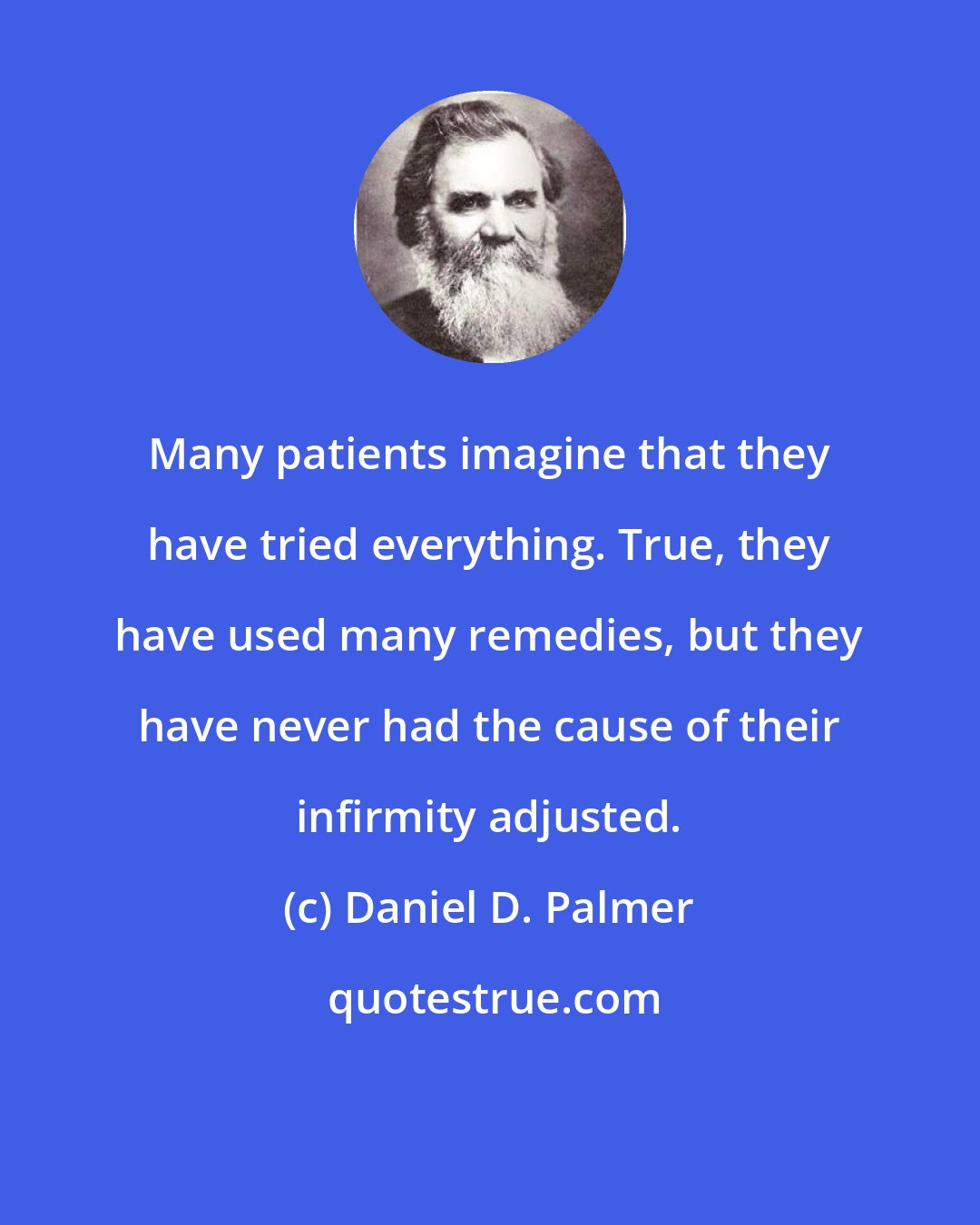 Daniel D. Palmer: Many patients imagine that they have tried everything. True, they have used many remedies, but they have never had the cause of their infirmity adjusted.