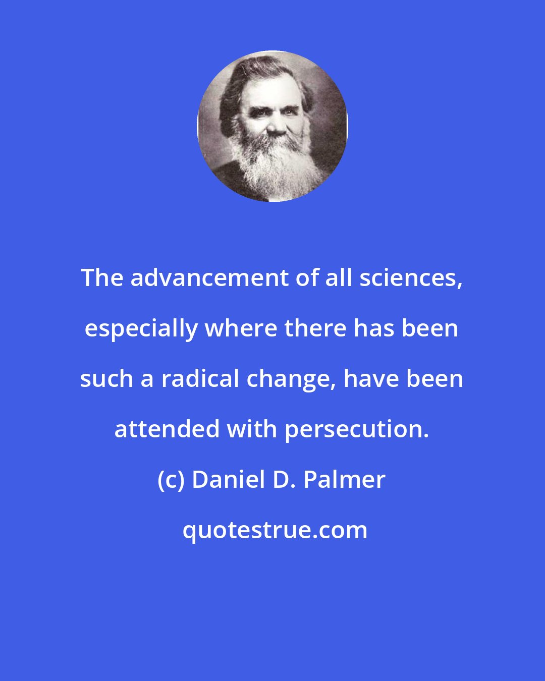 Daniel D. Palmer: The advancement of all sciences, especially where there has been such a radical change, have been attended with persecution.