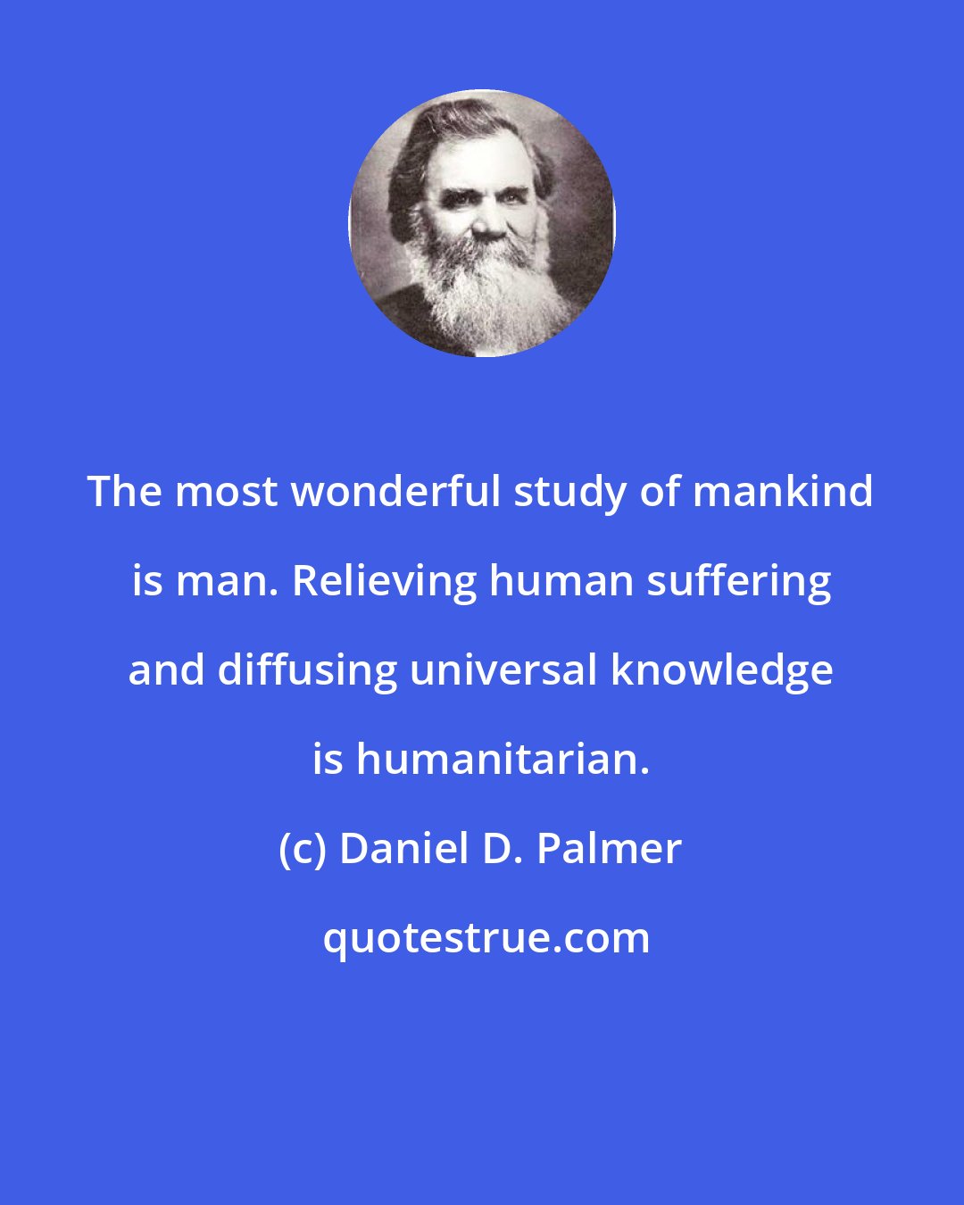 Daniel D. Palmer: The most wonderful study of mankind is man. Relieving human suffering and diffusing universal knowledge is humanitarian.