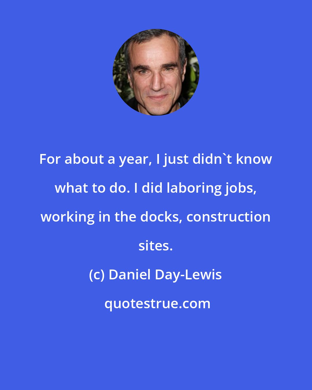 Daniel Day-Lewis: For about a year, I just didn't know what to do. I did laboring jobs, working in the docks, construction sites.