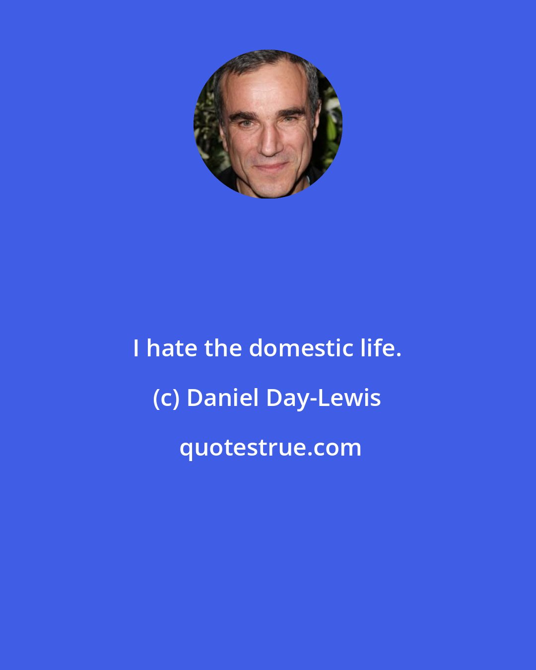 Daniel Day-Lewis: I hate the domestic life.