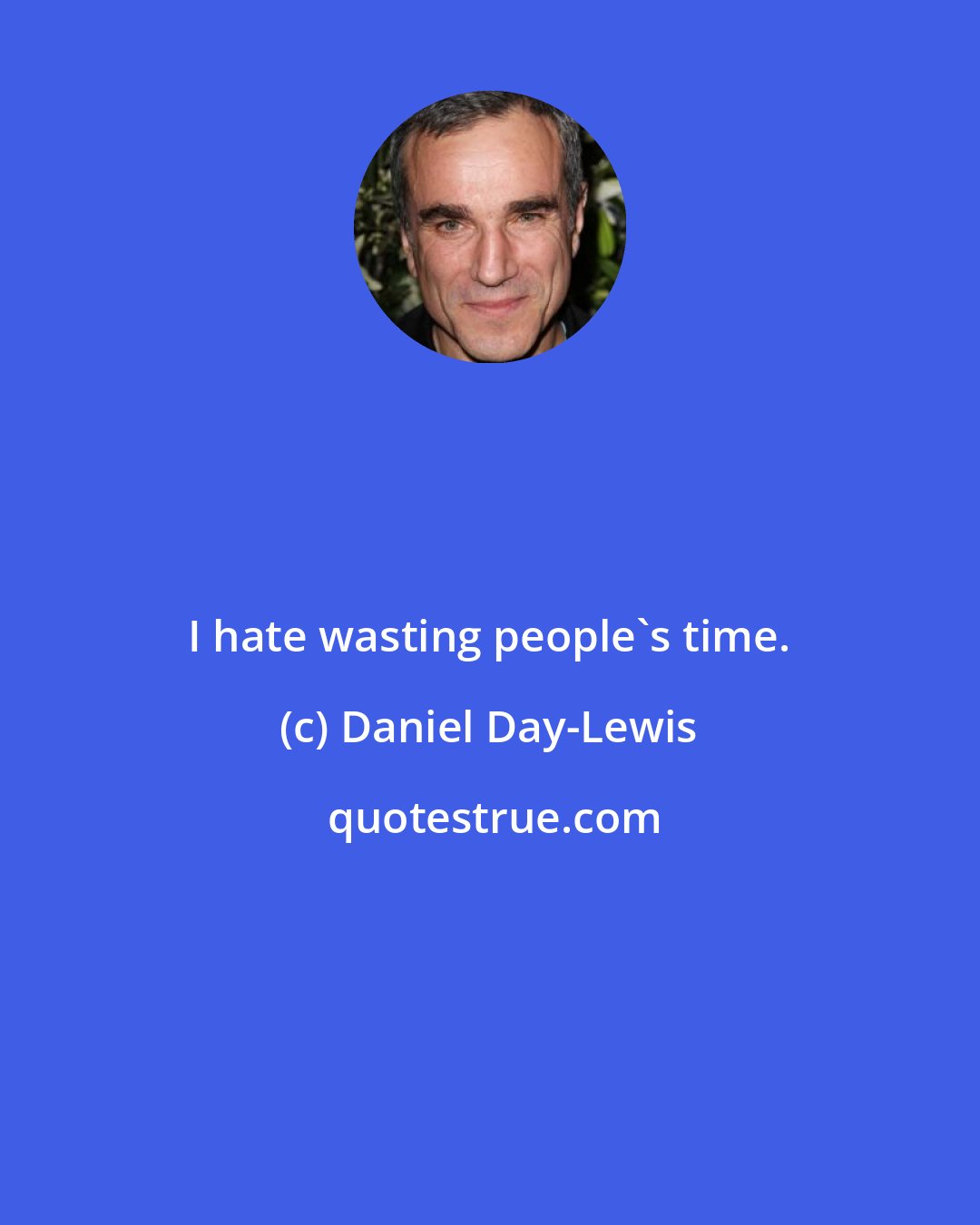 Daniel Day-Lewis: I hate wasting people's time.