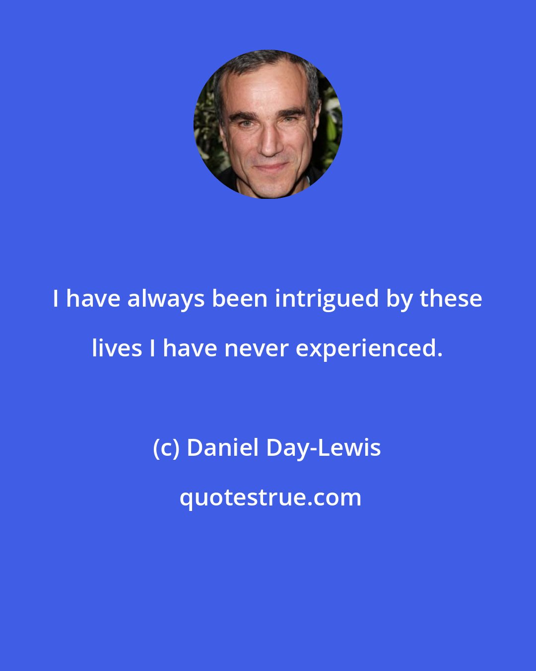 Daniel Day-Lewis: I have always been intrigued by these lives I have never experienced.