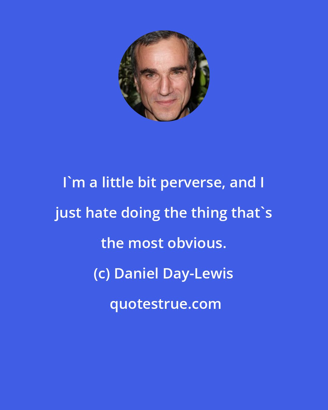 Daniel Day-Lewis: I'm a little bit perverse, and I just hate doing the thing that's the most obvious.