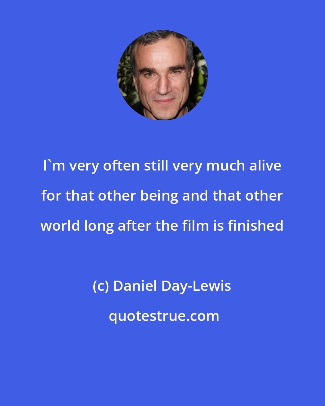 Daniel Day-Lewis: I'm very often still very much alive for that other being and that other world long after the film is finished