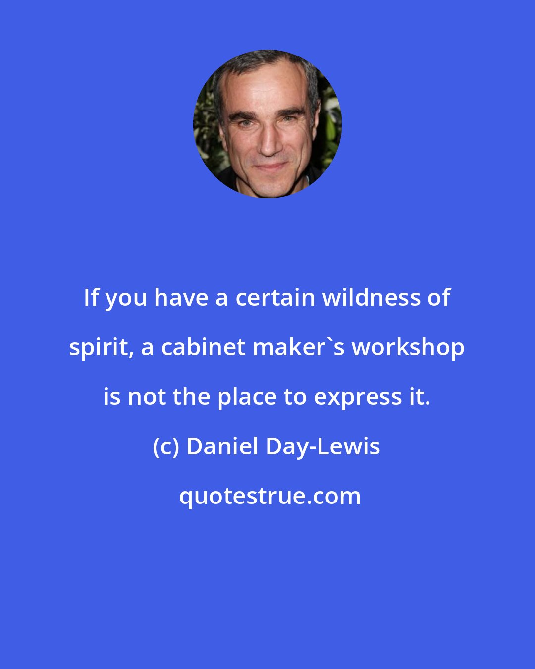 Daniel Day-Lewis: If you have a certain wildness of spirit, a cabinet maker's workshop is not the place to express it.