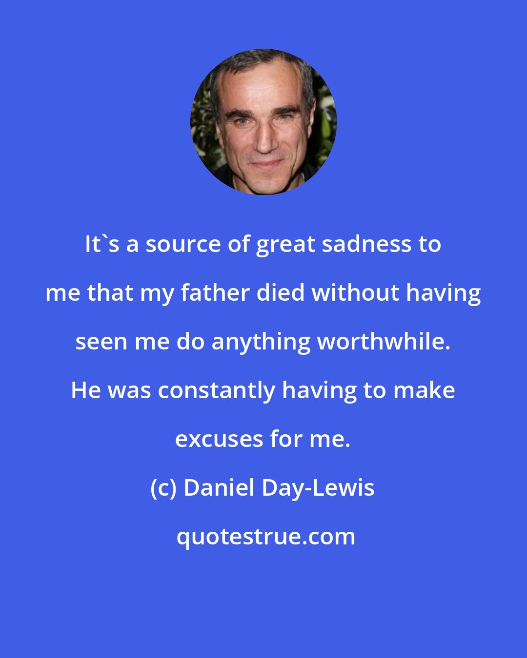 Daniel Day-Lewis: It's a source of great sadness to me that my father died without having seen me do anything worthwhile. He was constantly having to make excuses for me.