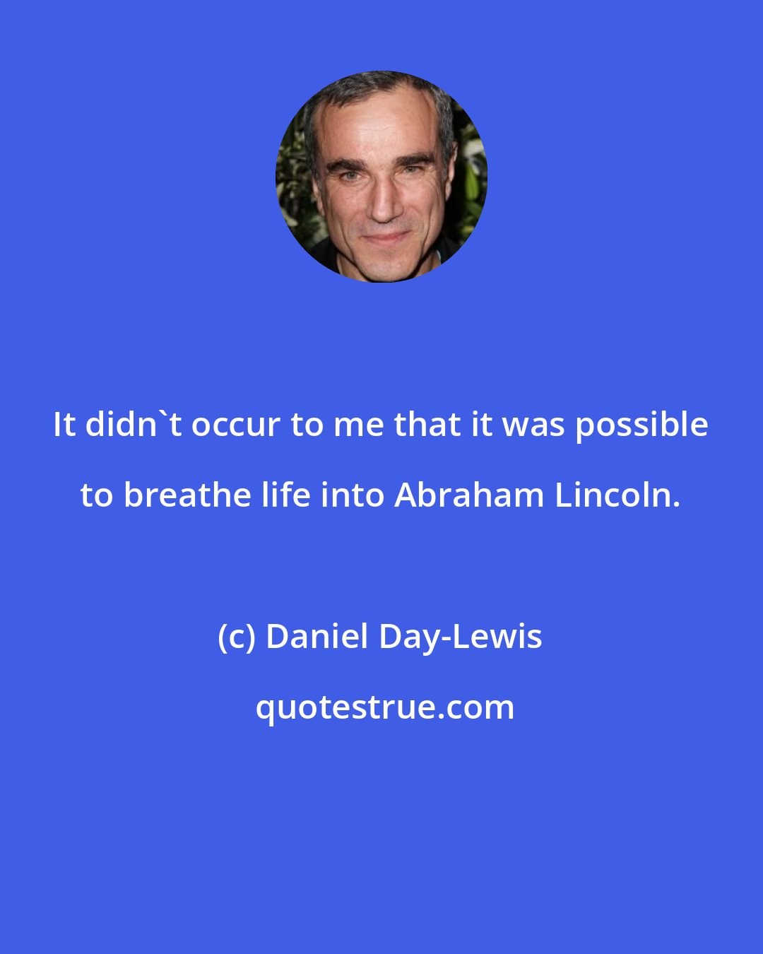 Daniel Day-Lewis: It didn't occur to me that it was possible to breathe life into Abraham Lincoln.