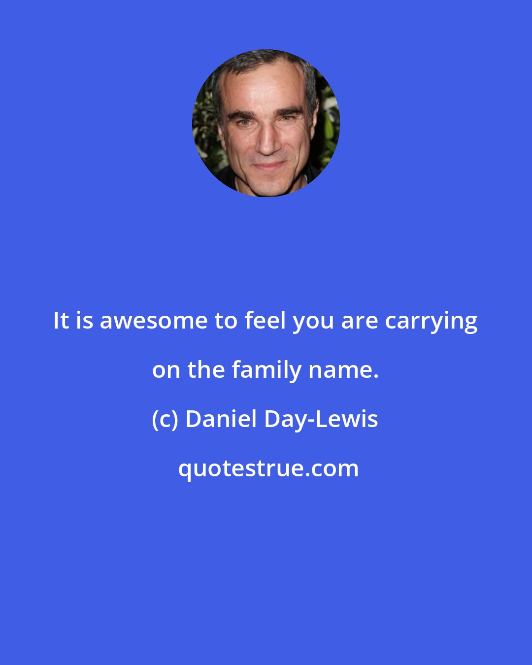 Daniel Day-Lewis: It is awesome to feel you are carrying on the family name.