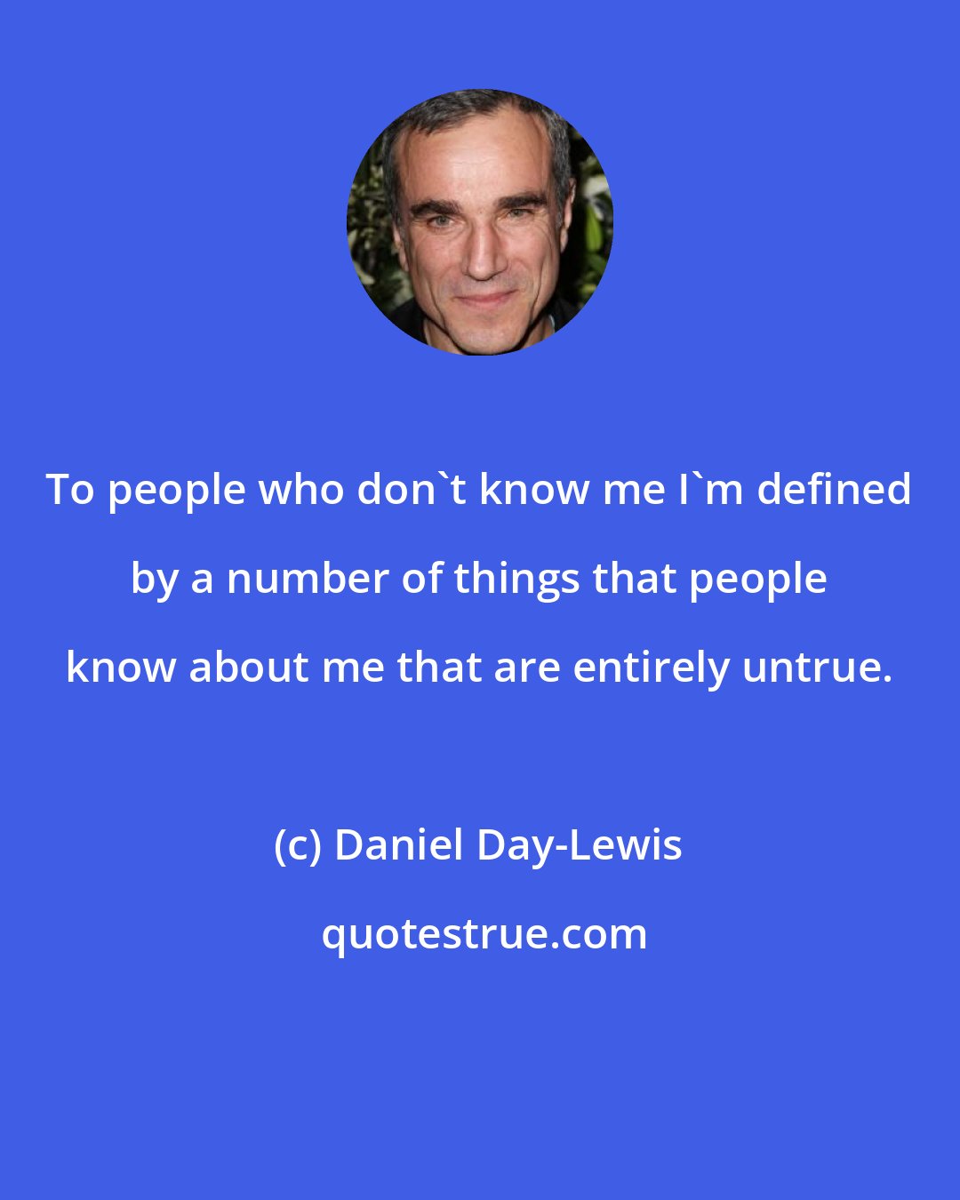 Daniel Day-Lewis: To people who don't know me I'm defined by a number of things that people know about me that are entirely untrue.