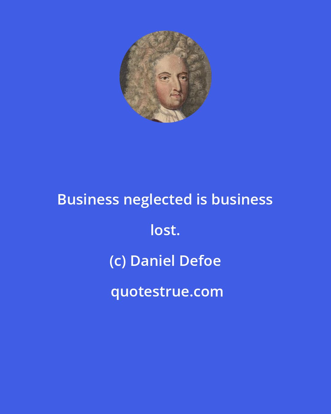 Daniel Defoe: Business neglected is business lost.