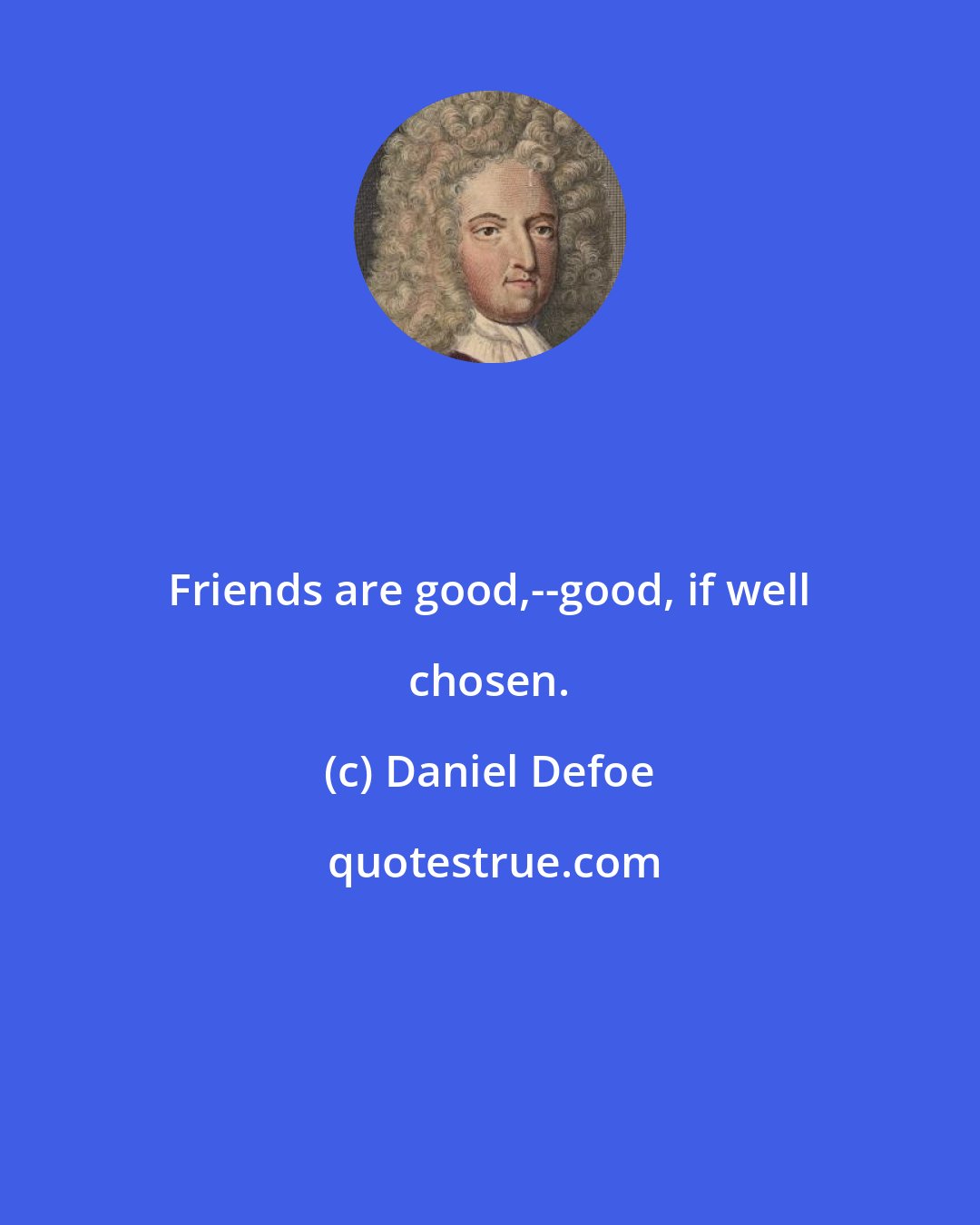 Daniel Defoe: Friends are good,--good, if well chosen.