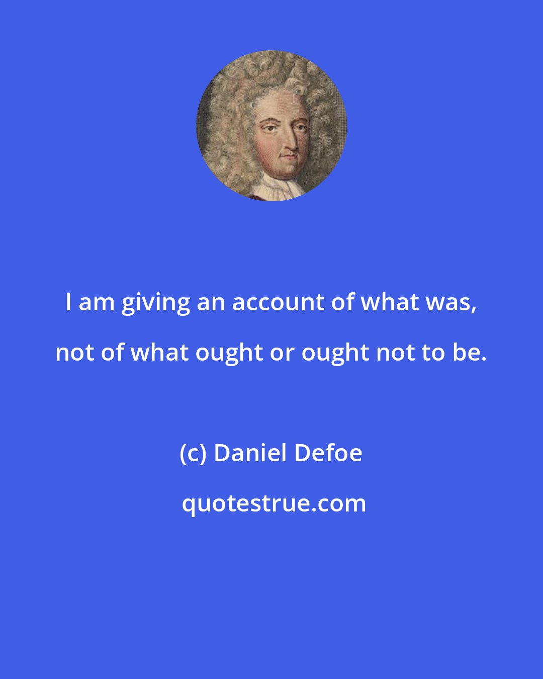 Daniel Defoe: I am giving an account of what was, not of what ought or ought not to be.