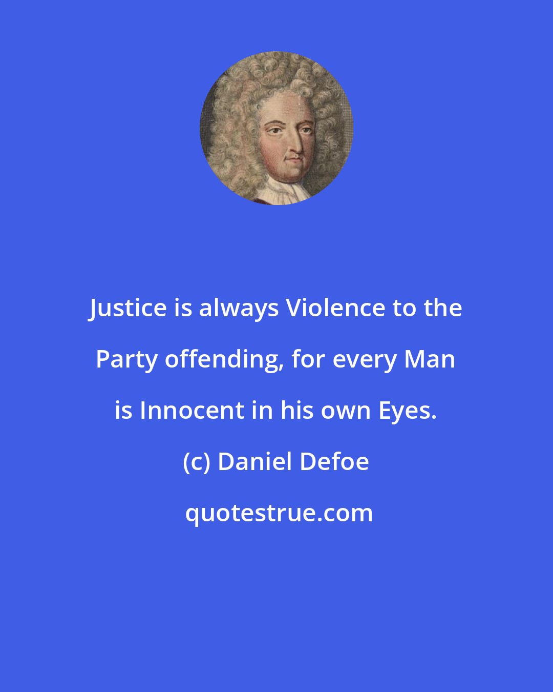 Daniel Defoe: Justice is always Violence to the Party offending, for every Man is Innocent in his own Eyes.