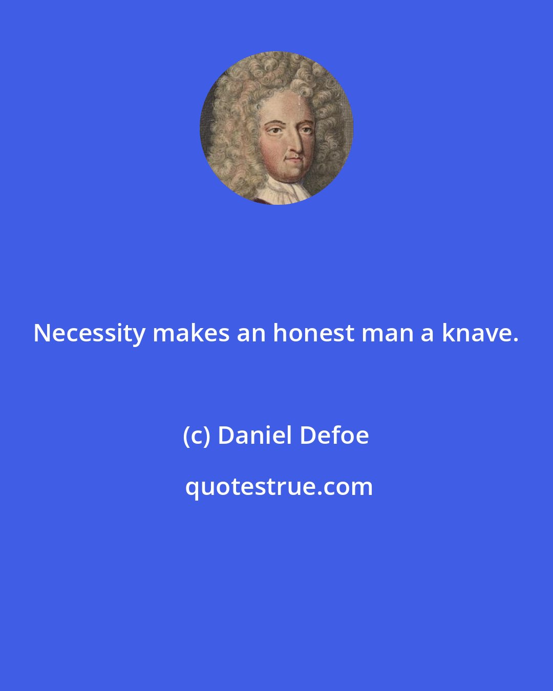 Daniel Defoe: Necessity makes an honest man a knave.