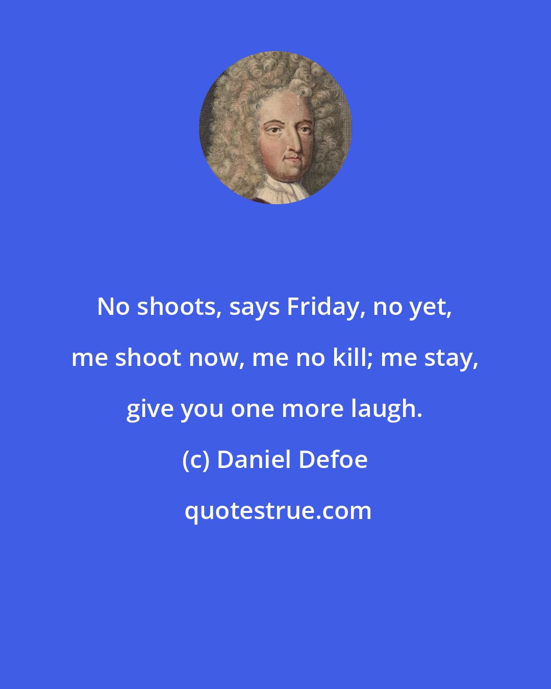 Daniel Defoe: No shoots, says Friday, no yet, me shoot now, me no kill; me stay, give you one more laugh.