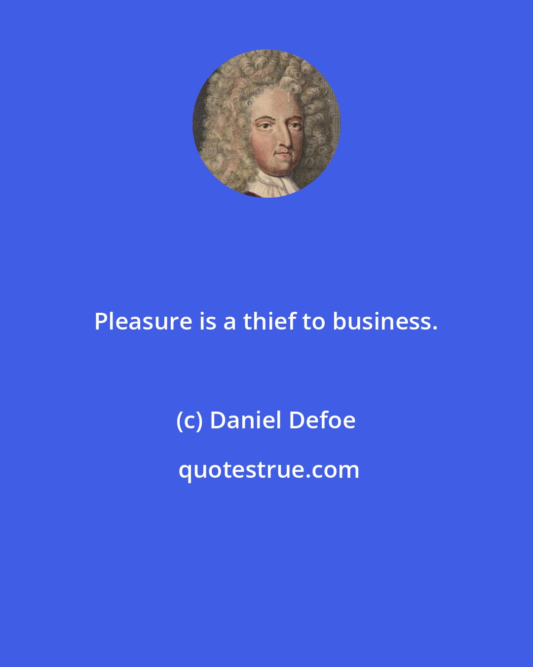 Daniel Defoe: Pleasure is a thief to business.