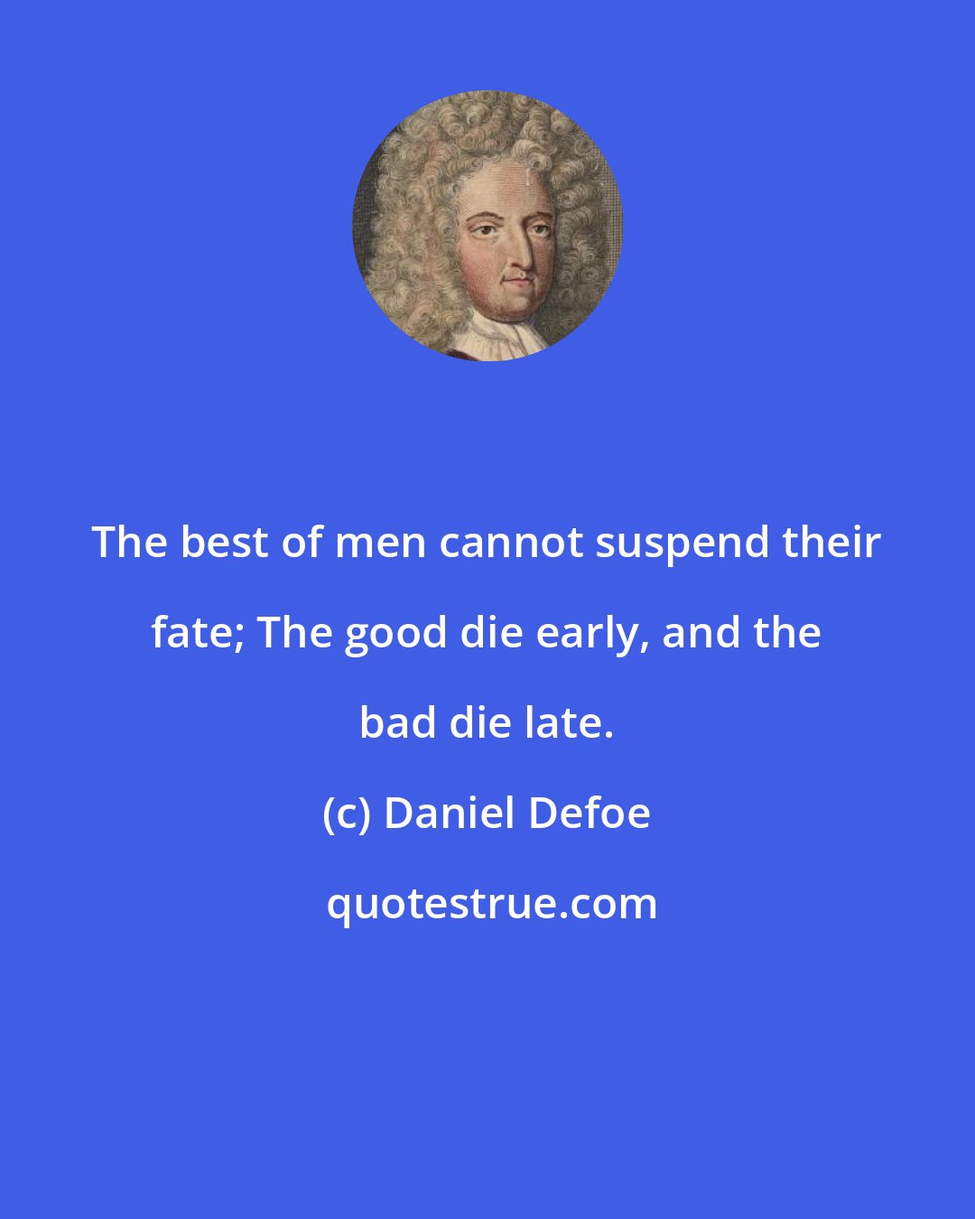 Daniel Defoe: The best of men cannot suspend their fate; The good die early, and the bad die late.