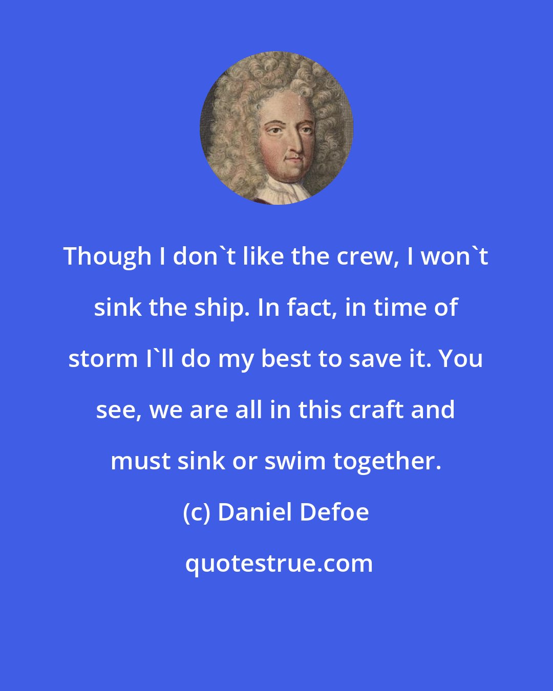 Daniel Defoe: Though I don't like the crew, I won't sink the ship. In fact, in time of storm I'll do my best to save it. You see, we are all in this craft and must sink or swim together.