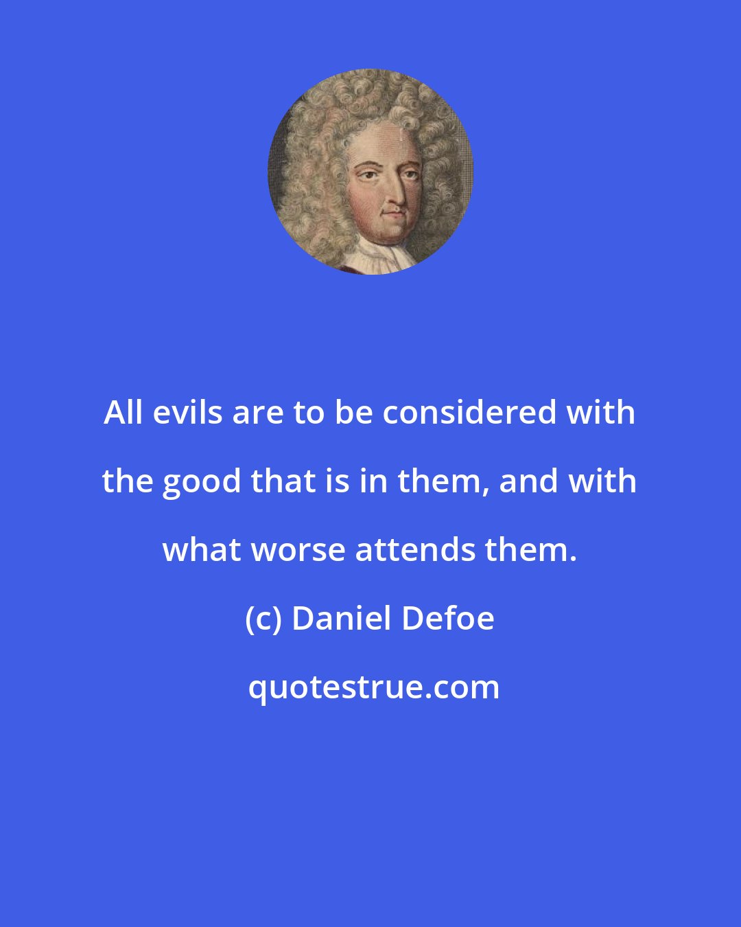 Daniel Defoe: All evils are to be considered with the good that is in them, and with what worse attends them.