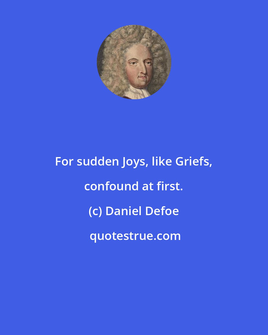 Daniel Defoe: For sudden Joys, like Griefs, confound at first.