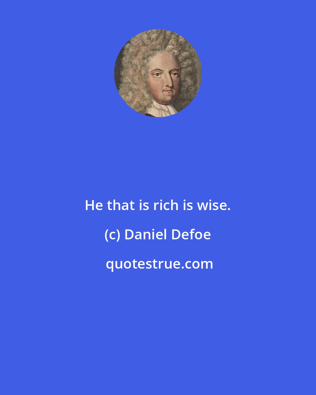 Daniel Defoe: He that is rich is wise.