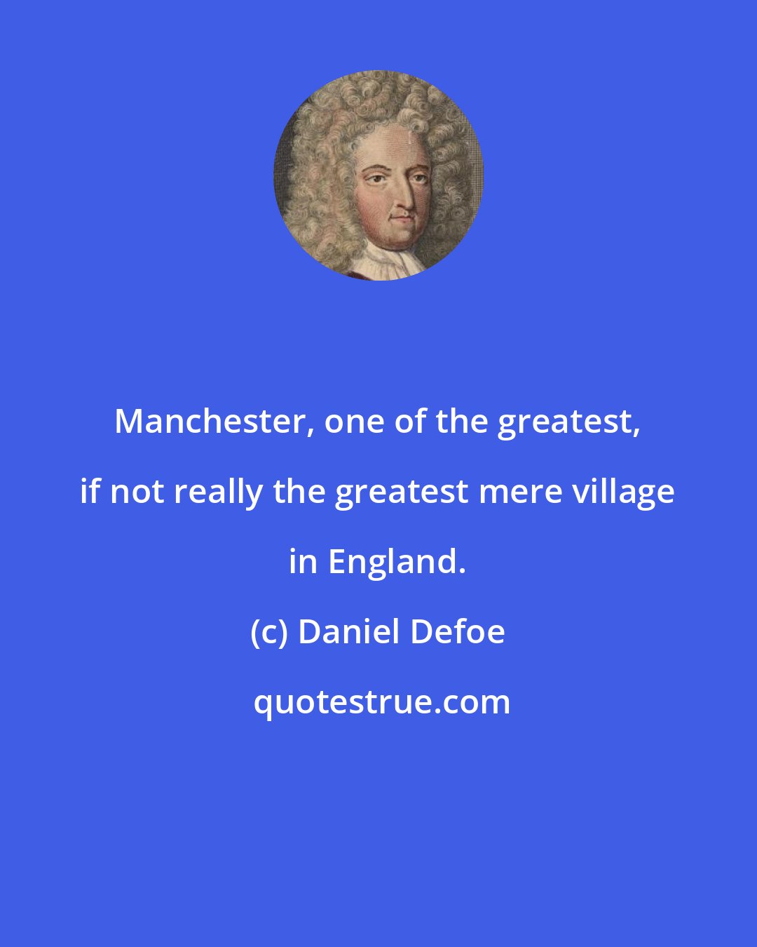 Daniel Defoe: Manchester, one of the greatest, if not really the greatest mere village in England.