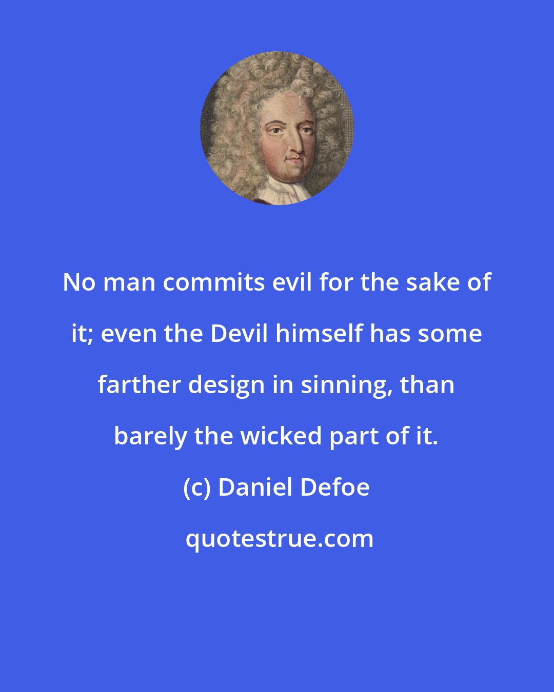 Daniel Defoe: No man commits evil for the sake of it; even the Devil himself has some farther design in sinning, than barely the wicked part of it.