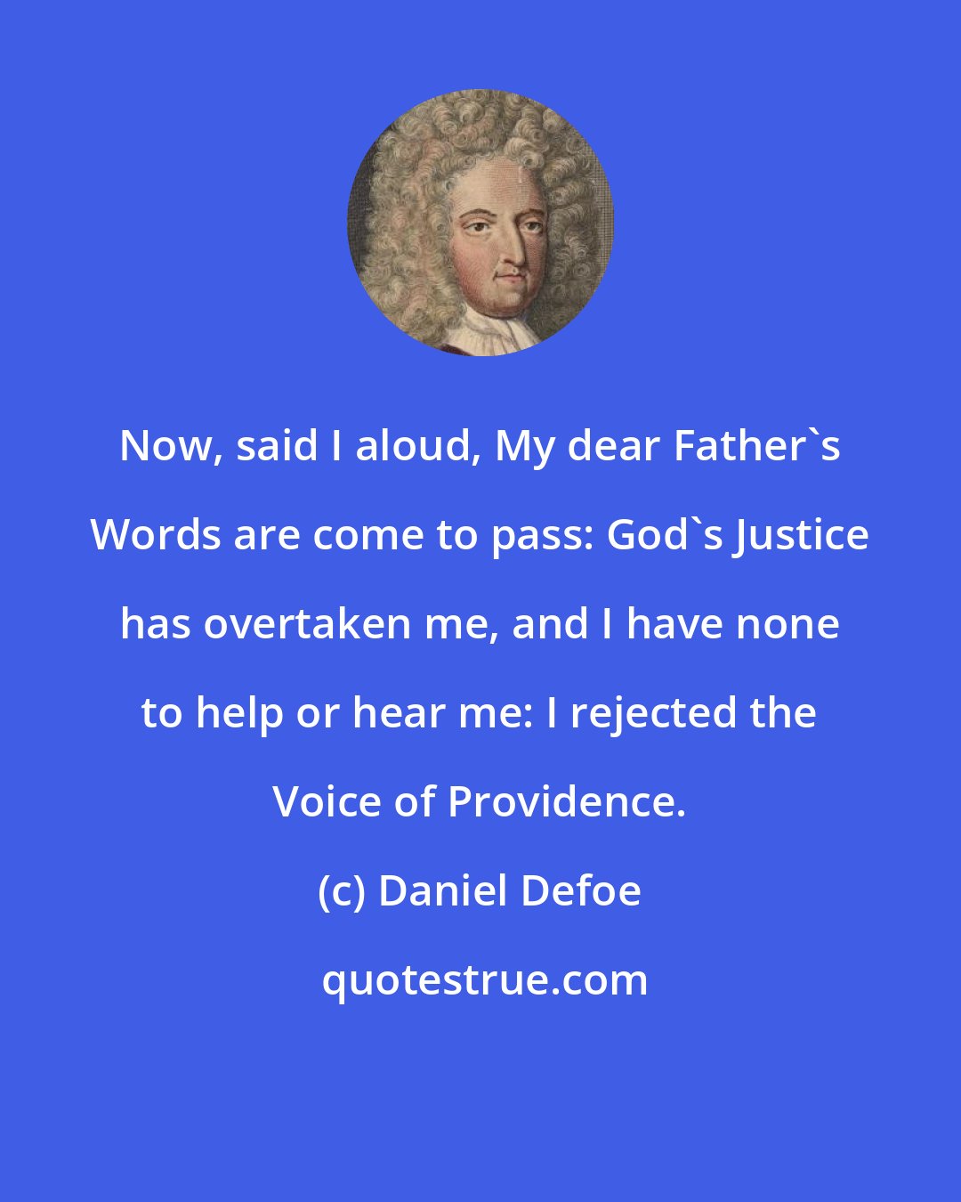 Daniel Defoe: Now, said I aloud, My dear Father's Words are come to pass: God's Justice has overtaken me, and I have none to help or hear me: I rejected the Voice of Providence.