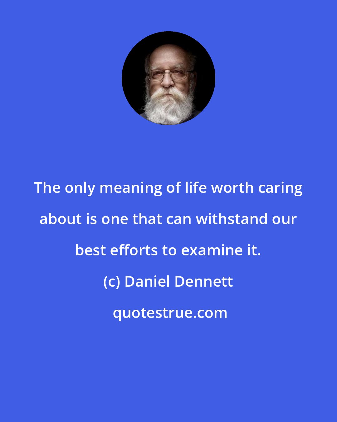 Daniel Dennett: The only meaning of life worth caring about is one that can withstand our best efforts to examine it.