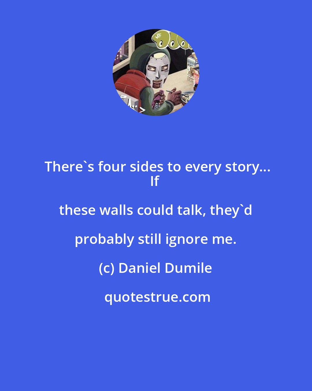 Daniel Dumile: There's four sides to every story...
If these walls could talk, they'd probably still ignore me.