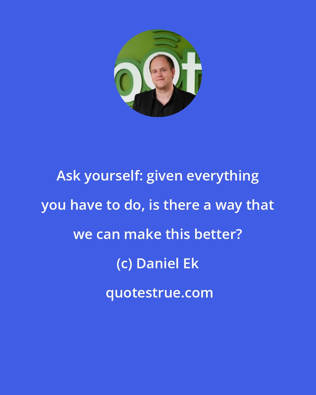 Daniel Ek: Ask yourself: given everything you have to do, is there a way that we can make this better?